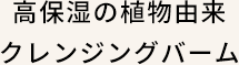 高保湿の植物由来クレンジングバーム